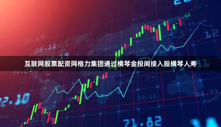 互联网股票配资网格力集团通过横琴金投间接入股横琴人寿