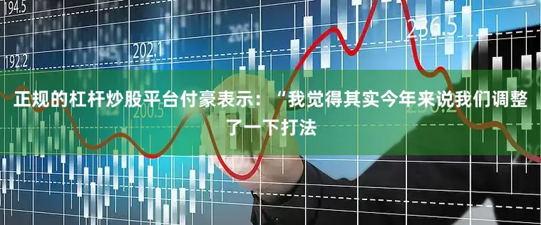 正规的杠杆炒股平台付豪表示：“我觉得其实今年来说我们调整了一下打法
