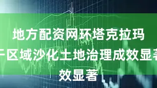 地方配资网环塔克拉玛干区域沙化土地治理成效显著