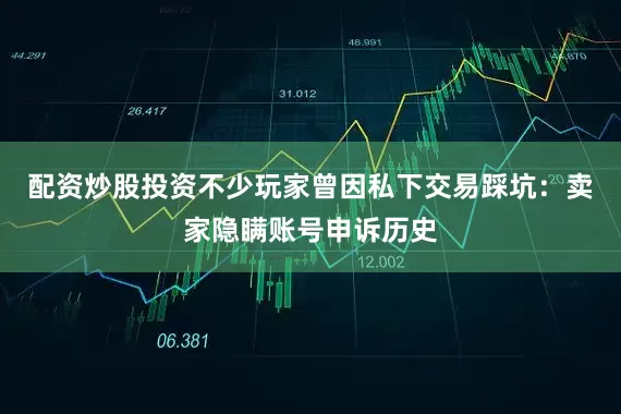 配资炒股投资不少玩家曾因私下交易踩坑：卖家隐瞒账号申诉历史