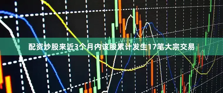 配资炒股来近3个月内该股累计发生17笔大宗交易
