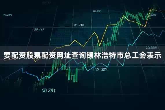 要配资股票配资网址查询锡林浩特市总工会表示