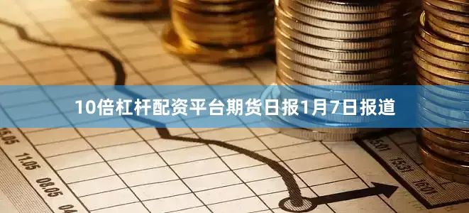 10倍杠杆配资平台期货日报1月7日报道