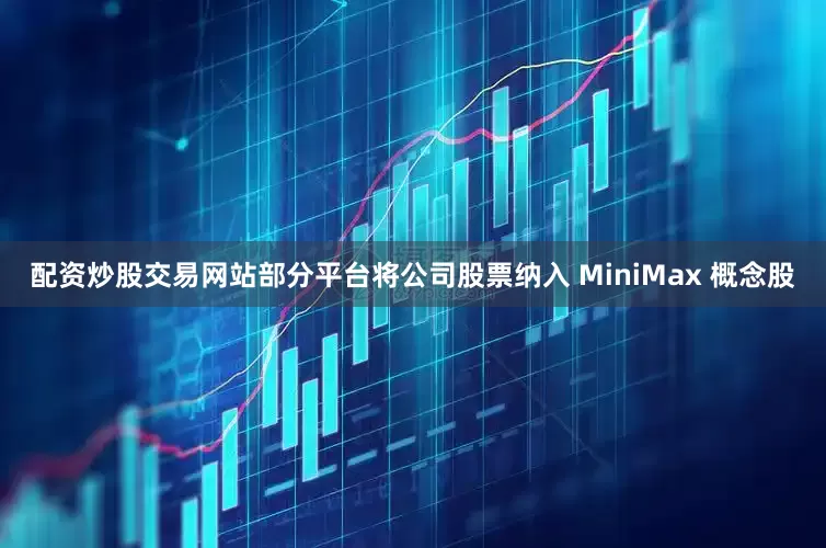 配资炒股交易网站部分平台将公司股票纳入 MiniMax 概念股