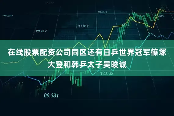在线股票配资公司同区还有日乒世界冠军篠塚大登和韩乒太子吴晙诚