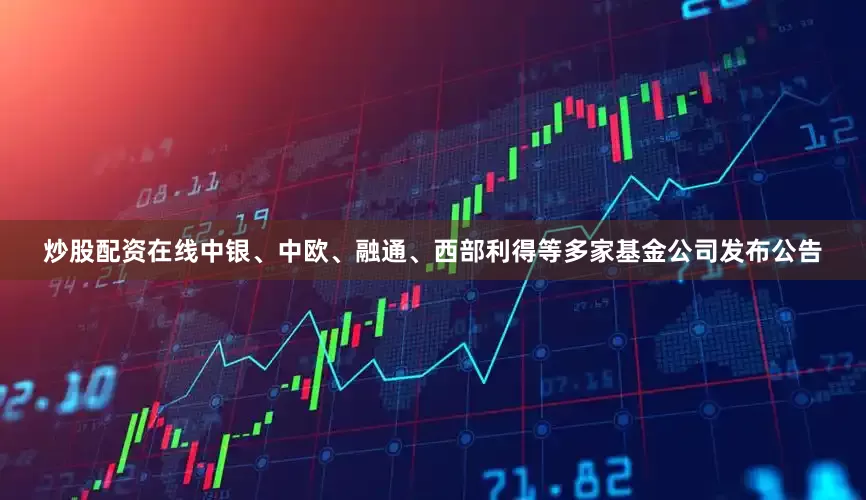 炒股配资在线中银、中欧、融通、西部利得等多家基金公司发布公告
