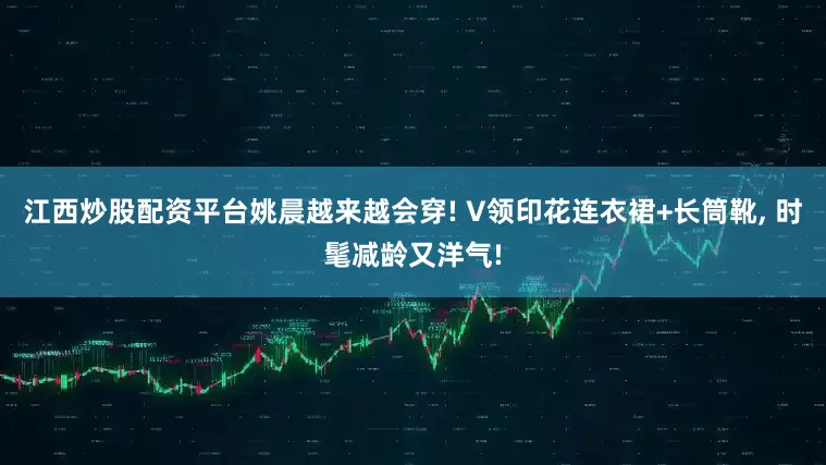 江西炒股配资平台姚晨越来越会穿! V领印花连衣裙+长筒靴, 时髦减龄又洋气!