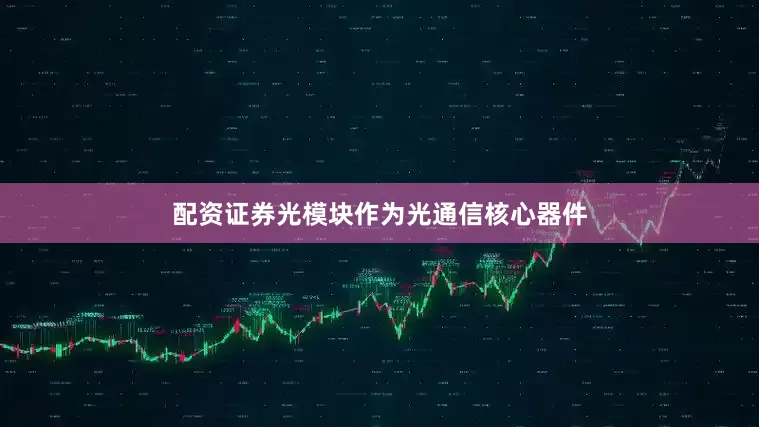 配资证券光模块作为光通信核心器件