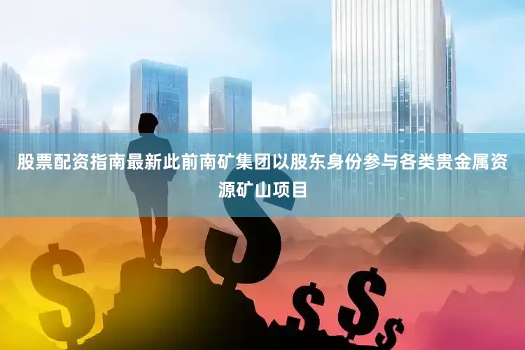 股票配资指南最新此前南矿集团以股东身份参与各类贵金属资源矿山项目