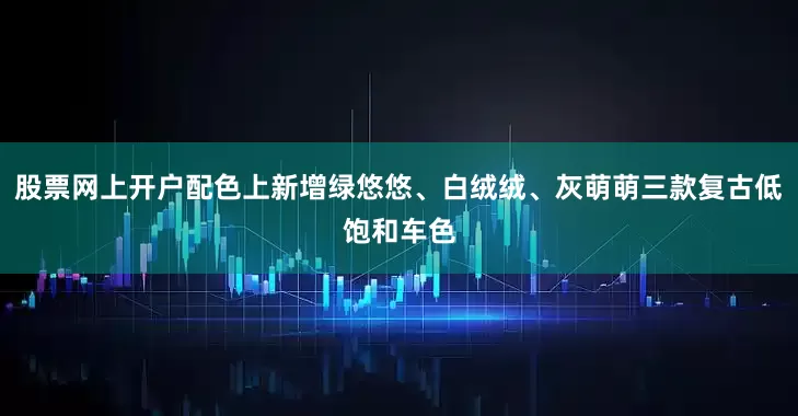 股票网上开户配色上新增绿悠悠、白绒绒、灰萌萌三款复古低饱和车色