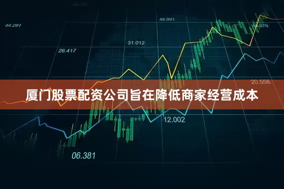 厦门股票配资公司旨在降低商家经营成本