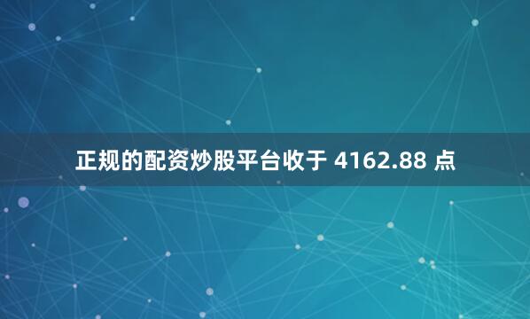 正规的配资炒股平台收于 4162.88 点