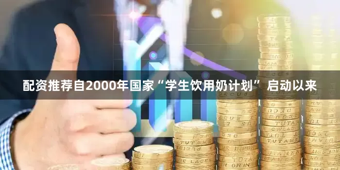 配资推荐自2000年国家“学生饮用奶计划” 启动以来