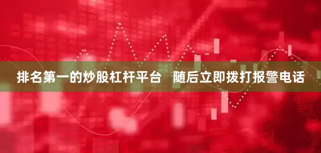 排名第一的炒股杠杆平台   随后立即拨打报警电话
