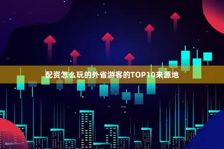 配资怎么玩的外省游客的TOP10来源地