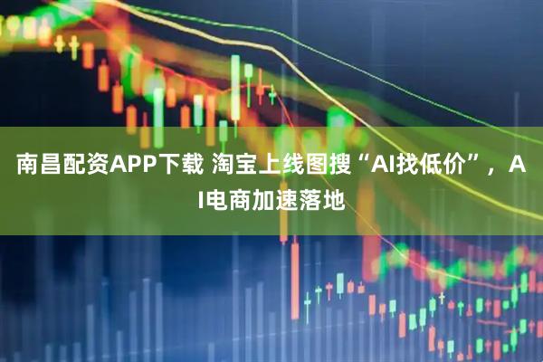南昌配资APP下载 淘宝上线图搜“AI找低价”，AI电商加速落地
