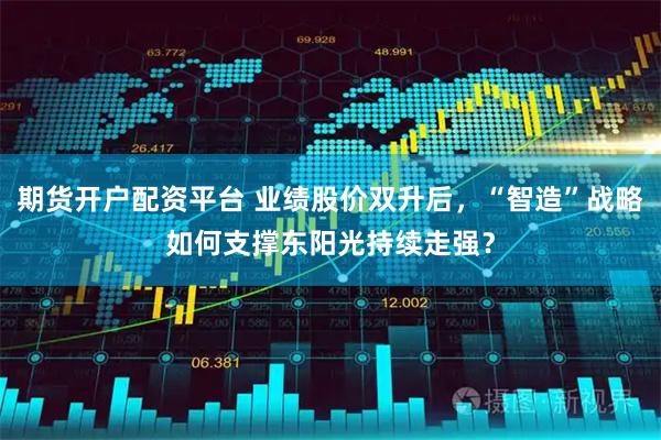 期货开户配资平台 业绩股价双升后，“智造”战略如何支撑东阳光持续走强？