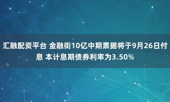 汇融配资平台 金融街10亿中期票据将于9月26日付息 本计息期债券利率为3.50%