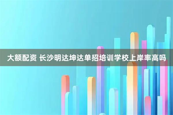 大额配资 长沙明达坤达单招培训学校上岸率高吗
