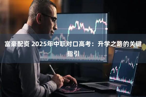 富豪配资 2025年中职对口高考：升学之路的关键指引