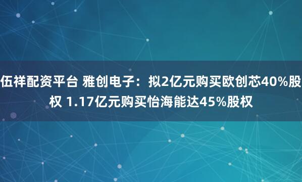 伍祥配资平台 雅创电子：拟2亿元购买欧创芯40%股权 1.17亿元购买怡海能达45%股权