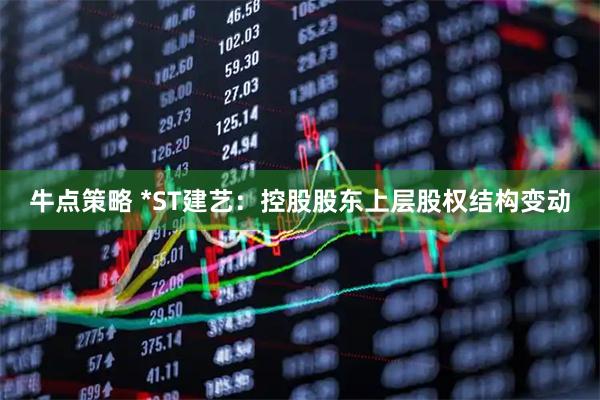 牛点策略 *ST建艺：控股股东上层股权结构变动