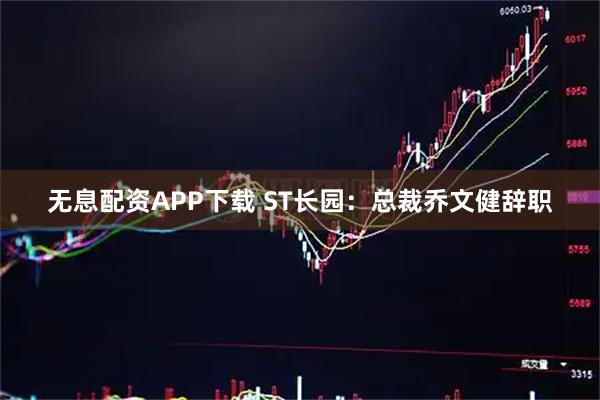 无息配资APP下载 ST长园：总裁乔文健辞职
