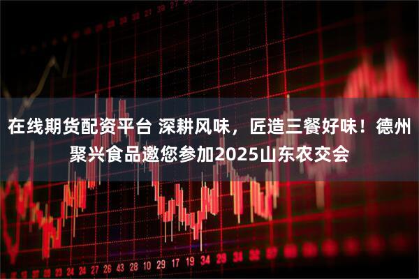 在线期货配资平台 深耕风味，匠造三餐好味！德州聚兴食品邀您参加2025山东农交会