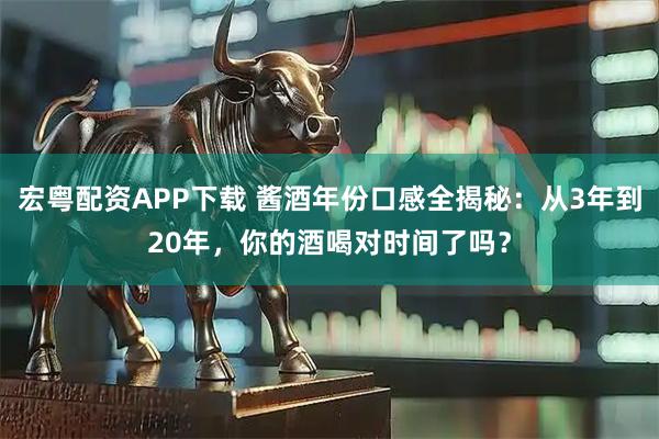 宏粤配资APP下载 酱酒年份口感全揭秘：从3年到20年，你的酒喝对时间了吗？