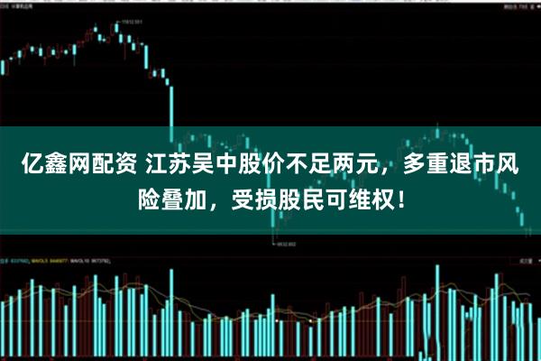 亿鑫网配资 江苏吴中股价不足两元，多重退市风险叠加，受损股民可维权！