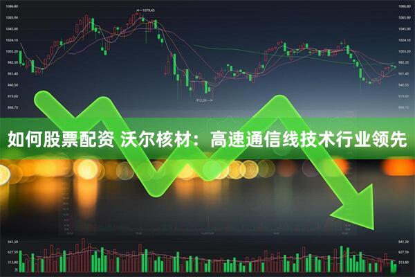 如何股票配资 沃尔核材：高速通信线技术行业领先