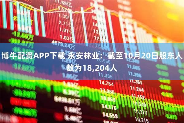 博牛配资APP下载 永安林业：截至10月20日股东人数为18,204人
