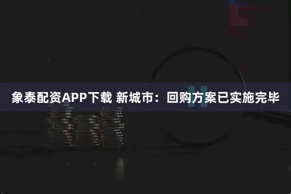 象泰配资APP下载 新城市：回购方案已实施完毕