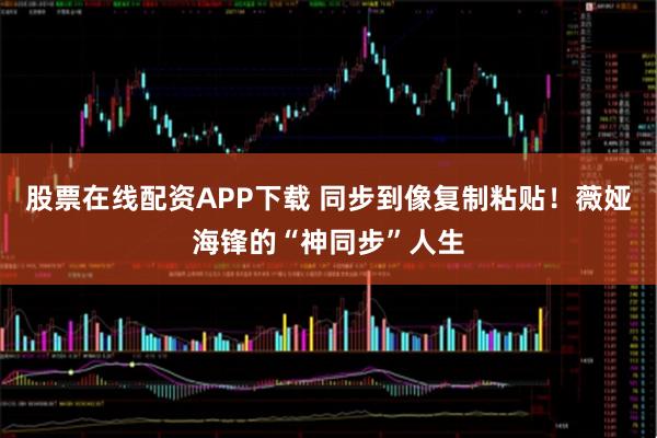股票在线配资APP下载 同步到像复制粘贴！薇娅海锋的“神同步”人生