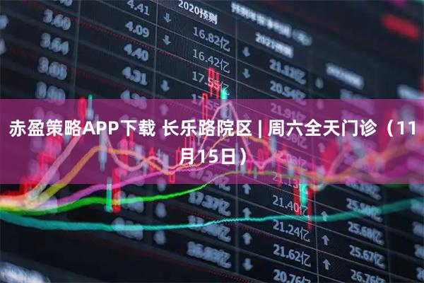 赤盈策略APP下载 长乐路院区 | 周六全天门诊（11月15日）