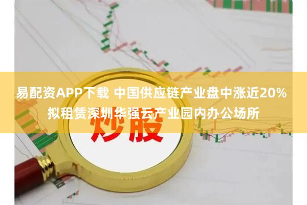 易配资APP下载 中国供应链产业盘中涨近20% 拟租赁深圳华强云产业园内办公场所