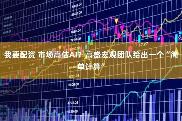 我要配资 市场高估AI？高盛宏观团队给出一个“简单计算”