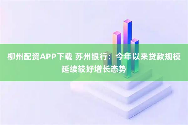 柳州配资APP下载 苏州银行：今年以来贷款规模延续较好增长态势
