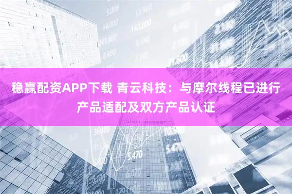 稳赢配资APP下载 青云科技：与摩尔线程已进行产品适配及双方产品认证