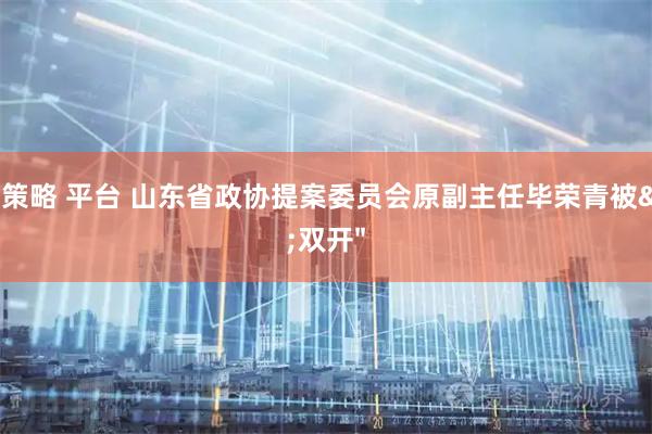 亿正策略 平台 山东省政协提案委员会原副主任毕荣青被"双开"