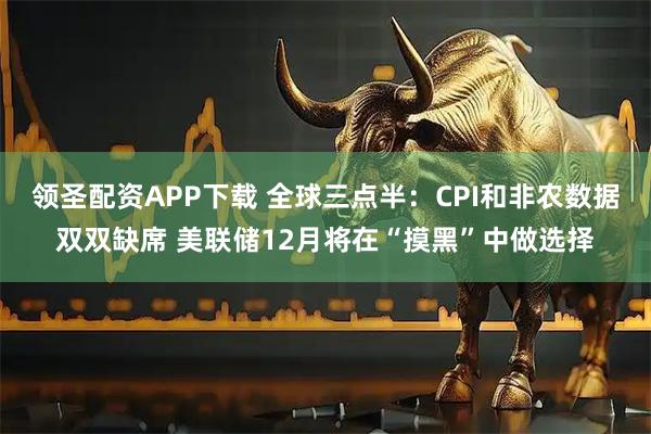 领圣配资APP下载 全球三点半：CPI和非农数据双双缺席 美联储12月将在“摸黑”中做选择