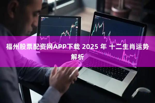 福州股票配资网APP下载 2025 年 十二生肖运势解析