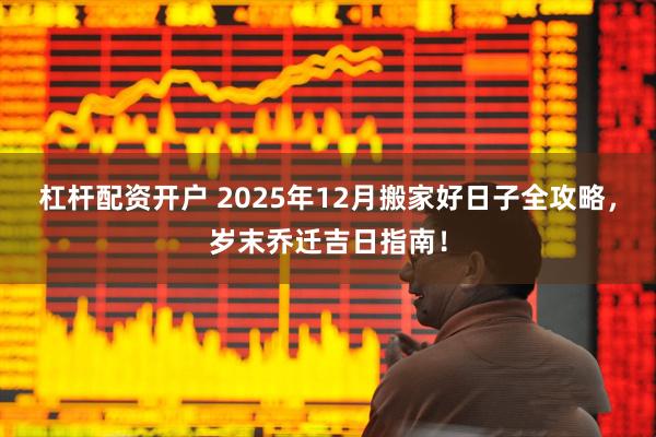 杠杆配资开户 2025年12月搬家好日子全攻略，岁末乔迁吉日指南！