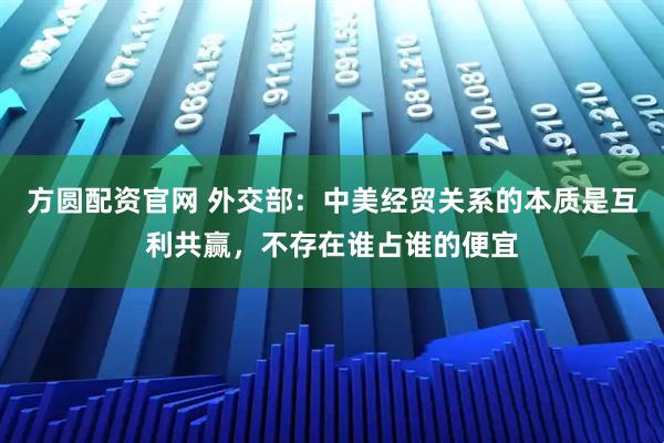方圆配资官网 外交部：中美经贸关系的本质是互利共赢，不存在谁占谁的便宜