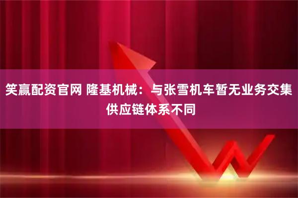 笑赢配资官网 隆基机械：与张雪机车暂无业务交集 供应链体系不同