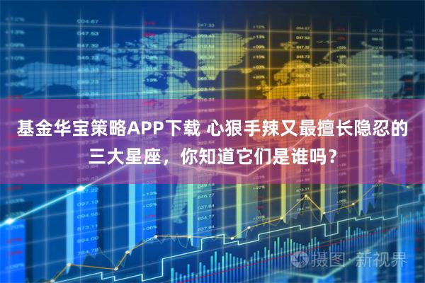 基金华宝策略APP下载 心狠手辣又最擅长隐忍的三大星座，你知道它们是谁吗？