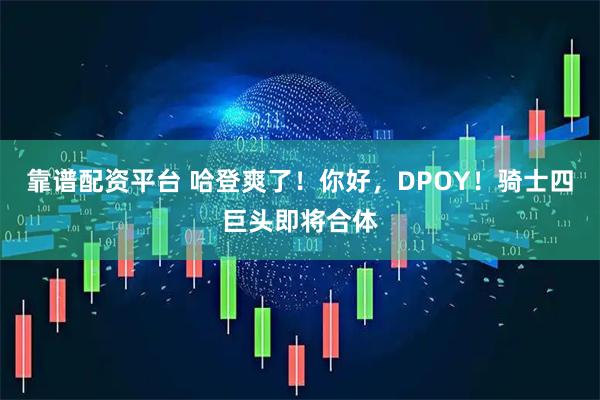 靠谱配资平台 哈登爽了！你好，DPOY！骑士四巨头即将合体
