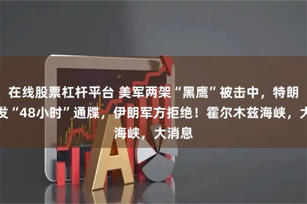 在线股票杠杆平台 美军两架“黑鹰”被击中，特朗普再发“48小时”通牒，伊朗军方拒绝！霍尔木兹海峡，大消息