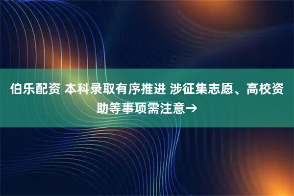 伯乐配资 本科录取有序推进 涉征集志愿、高校资助等事项需注意→